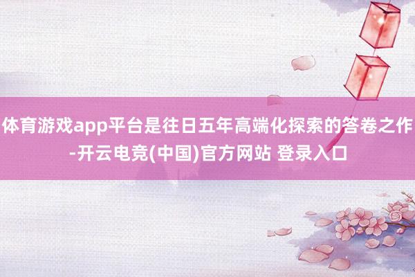 体育游戏app平台是往日五年高端化探索的答卷之作-开云电竞(中国)官方网站 登录入口