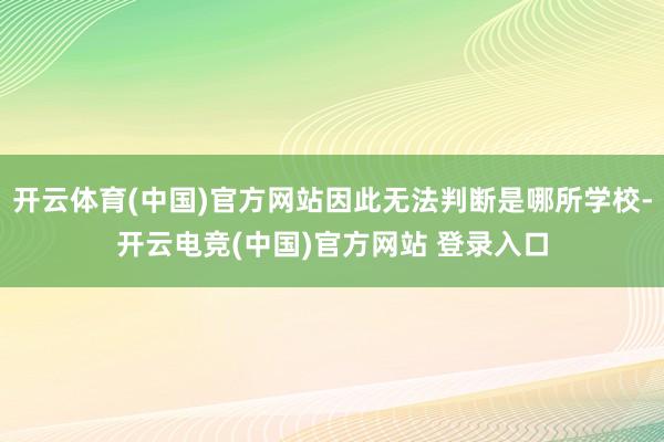 开云体育(中国)官方网站因此无法判断是哪所学校-开云电竞(中国)官方网站 登录入口