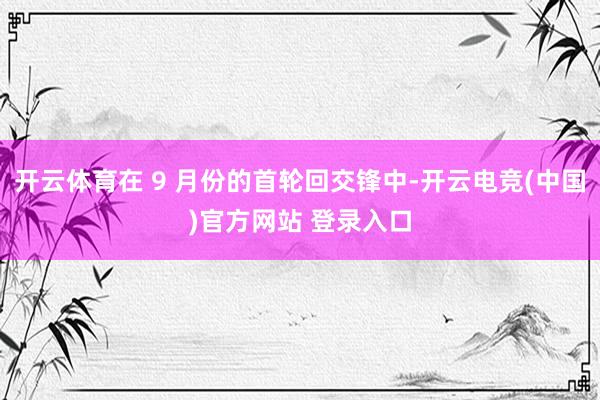 开云体育在 9 月份的首轮回交锋中-开云电竞(中国)官方网站 登录入口