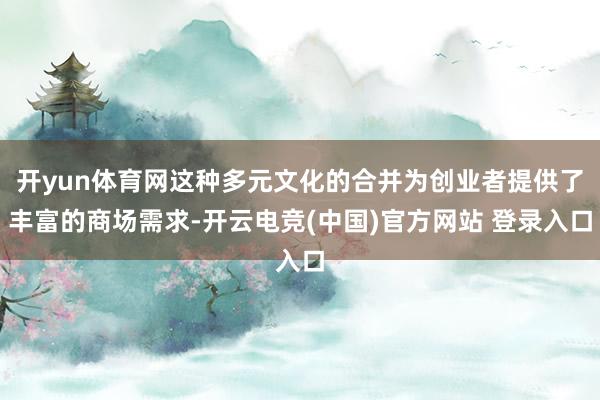 开yun体育网这种多元文化的合并为创业者提供了丰富的商场需求-开云电竞(中国)官方网站 登录入口