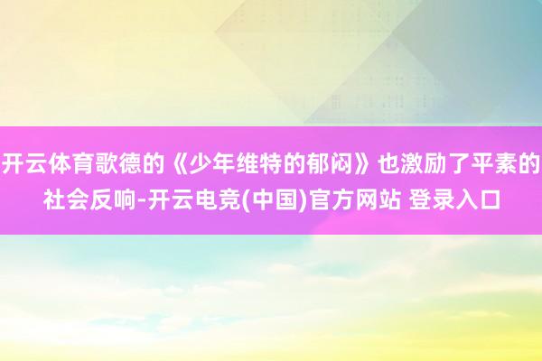 开云体育歌德的《少年维特的郁闷》也激励了平素的社会反响-开云电竞(中国)官方网站 登录入口