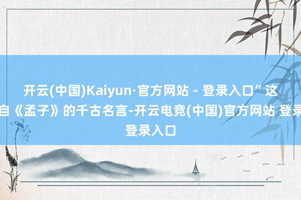 开云(中国)Kaiyun·官方网站 - 登录入口”这句源自《孟子》的千古名言-开云电竞(中国)官方网站 登录入口