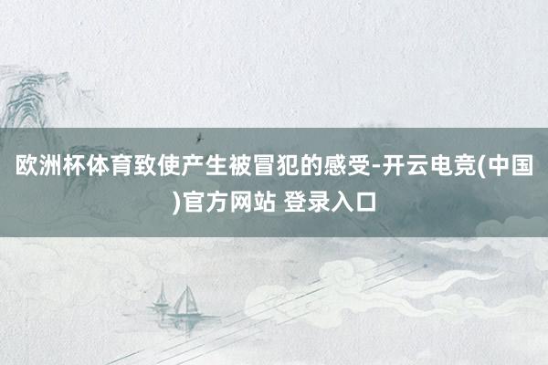 欧洲杯体育致使产生被冒犯的感受-开云电竞(中国)官方网站 登录入口