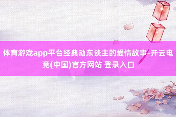 体育游戏app平台经典动东谈主的爱情故事-开云电竞(中国)官方网站 登录入口