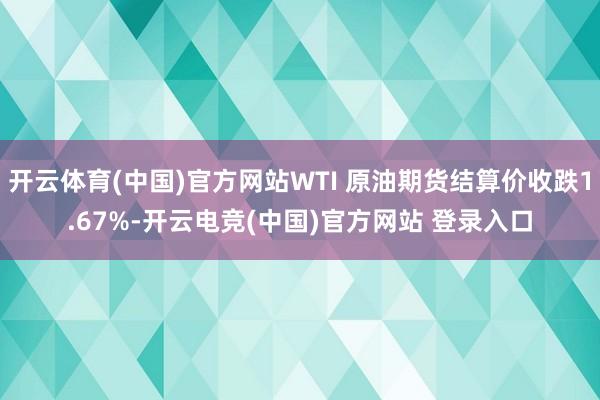 开云体育(中国)官方网站WTI 原油期货结算价收跌1.67%-开云电竞(中国)官方网站 登录入口