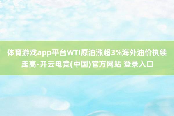 体育游戏app平台WTI原油涨超3%海外油价执续走高-开云电竞(中国)官方网站 登录入口