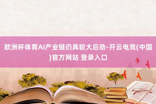 欧洲杯体育AI产业链仍具较大后劲-开云电竞(中国)官方网站 登录入口