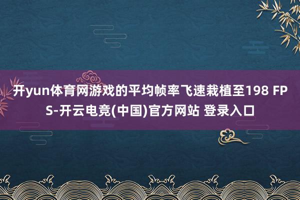 开yun体育网游戏的平均帧率飞速栽植至198 FPS-开云电竞(中国)官方网站 登录入口