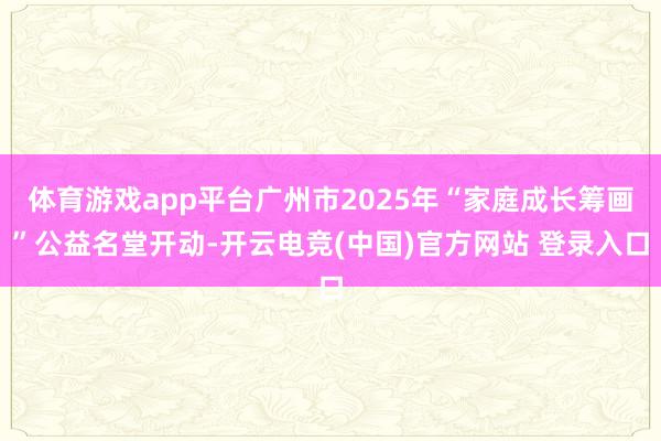 体育游戏app平台广州市2025年“家庭成长筹画”公益名堂开动-开云电竞(中国)官方网站 登录入口